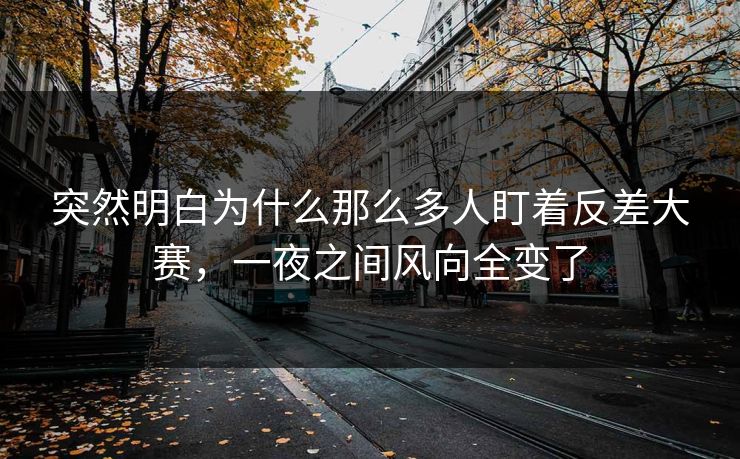 突然明白为什么那么多人盯着反差大赛，一夜之间风向全变了