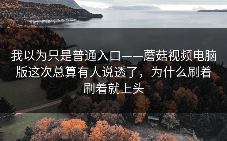 我以为只是普通入口——蘑菇视频电脑版这次总算有人说透了，为什么刷着刷着就上头