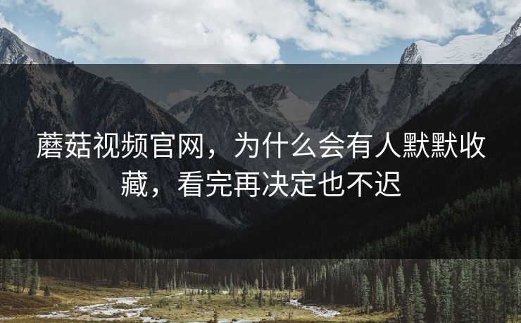 蘑菇视频官网，为什么会有人默默收藏，看完再决定也不迟