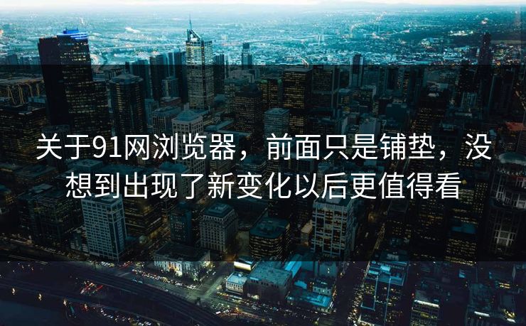 关于91网浏览器，前面只是铺垫，没想到出现了新变化以后更值得看
