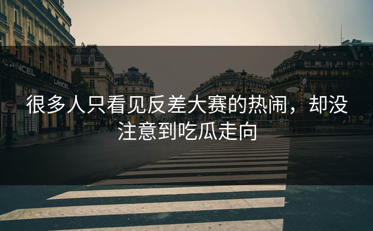 很多人只看见反差大赛的热闹，却没注意到吃瓜走向