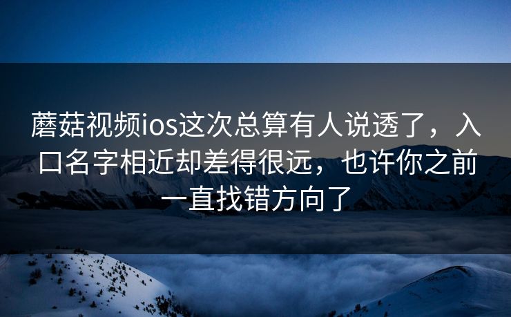 蘑菇视频ios这次总算有人说透了，入口名字相近却差得很远，也许你之前一直找错方向了