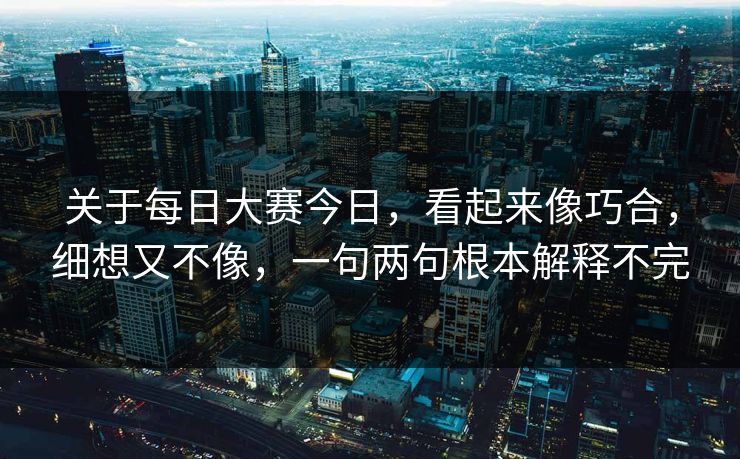 关于每日大赛今日，看起来像巧合，细想又不像，一句两句根本解释不完