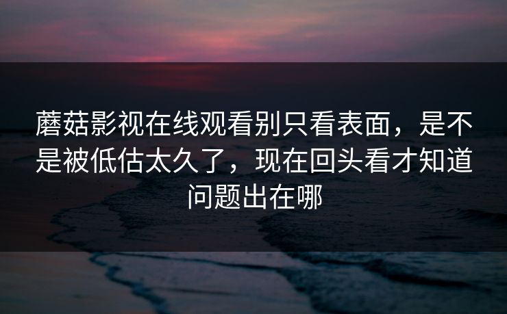 蘑菇影视在线观看别只看表面，是不是被低估太久了，现在回头看才知道问题出在哪