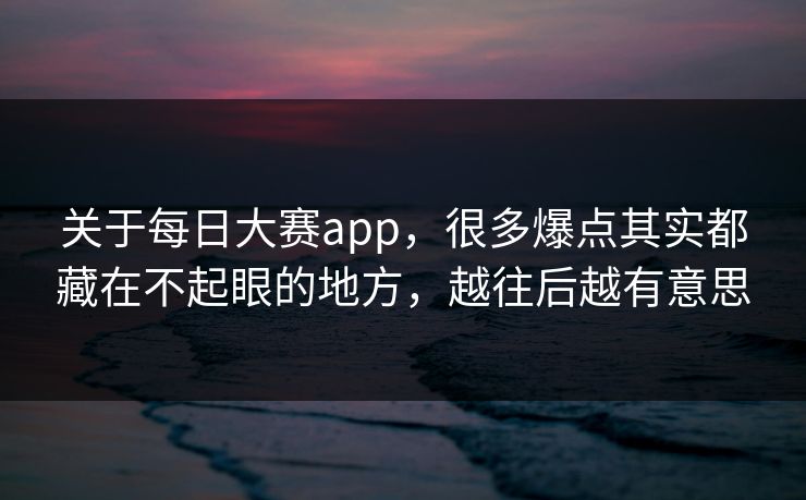 关于每日大赛app，很多爆点其实都藏在不起眼的地方，越往后越有意思