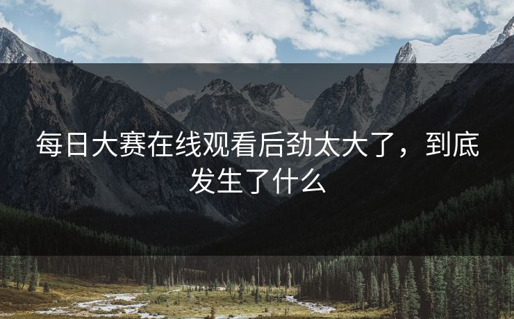 每日大赛在线观看后劲太大了，到底发生了什么