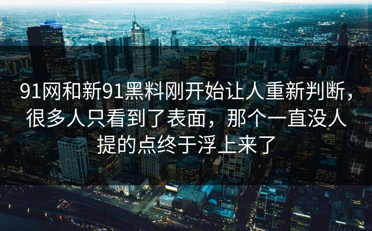 91网和新91黑料刚开始让人重新判断，很多人只看到了表面，那个一直没人提的点终于浮上来了