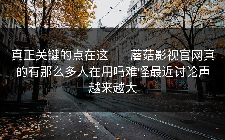 真正关键的点在这——蘑菇影视官网真的有那么多人在用吗难怪最近讨论声越来越大
