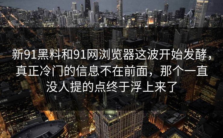 新91黑料和91网浏览器这波开始发酵，真正冷门的信息不在前面，那个一直没人提的点终于浮上来了