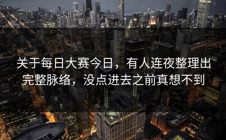 关于每日大赛今日，有人连夜整理出完整脉络，没点进去之前真想不到