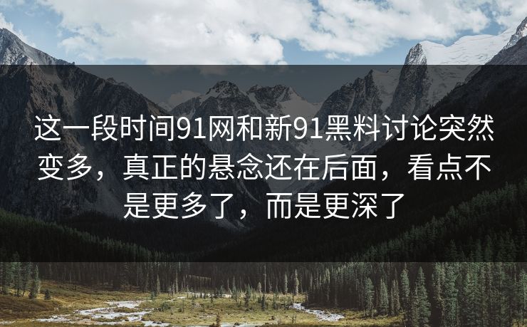 这一段时间91网和新91黑料讨论突然变多，真正的悬念还在后面，看点不是更多了，而是更深了
