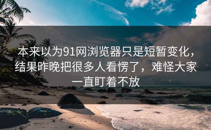 本来以为91网浏览器只是短暂变化,结果昨晚把很多人看愣了,难怪大家一直盯着不放 本来以为91网浏览器只是短暂变化,结果昨晚把很多人看愣了,难怪大家一直盯着不放