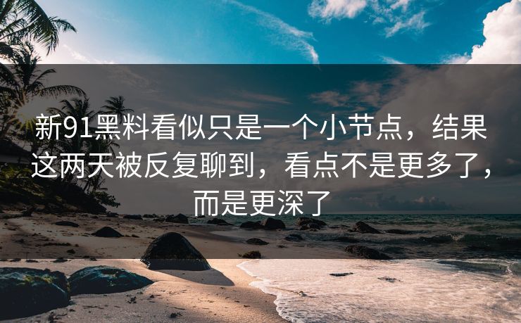 新91黑料看似只是一个小节点，结果这两天被反复聊到，看点不是更多了，而是更深了