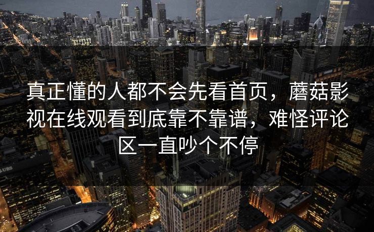 真正懂的人都不会先看首页，蘑菇影视在线观看到底靠不靠谱，难怪评论区一直吵个不停