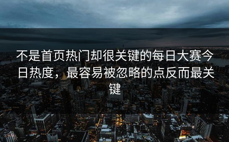 不是首页热门却很关键的每日大赛今日热度,最容易被忽略的点反而最关键 不是首页热门却很关键的每日大赛今日热度,最容易被忽略的点反而最关键