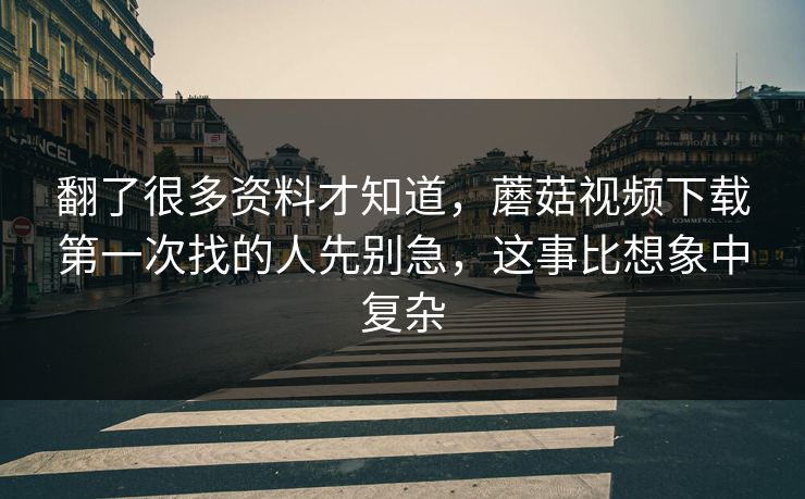 翻了很多资料才知道，蘑菇视频下载第一次找的人先别急，这事比想象中复杂