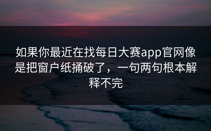 如果你最近在找每日大赛app官网像是把窗户纸捅破了，一句两句根本解释不完