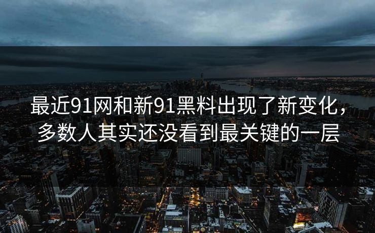 最近91网和新91黑料出现了新变化，多数人其实还没看到最关键的一层