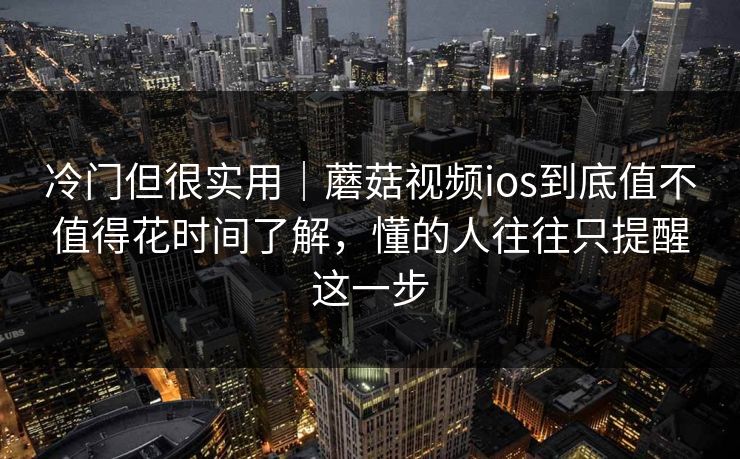 冷门但很实用｜蘑菇视频ios到底值不值得花时间了解，懂的人往往只提醒这一步
