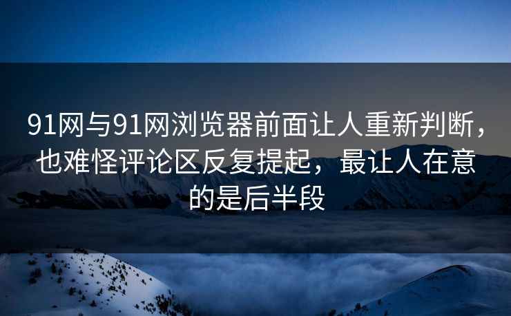 91网与91网浏览器前面让人重新判断,也难怪评论区反复提起,最让人在意的是后半段 91网与91网浏览器前面让人重新判断,也难怪评论区反复提起,最让人在意的是后半段