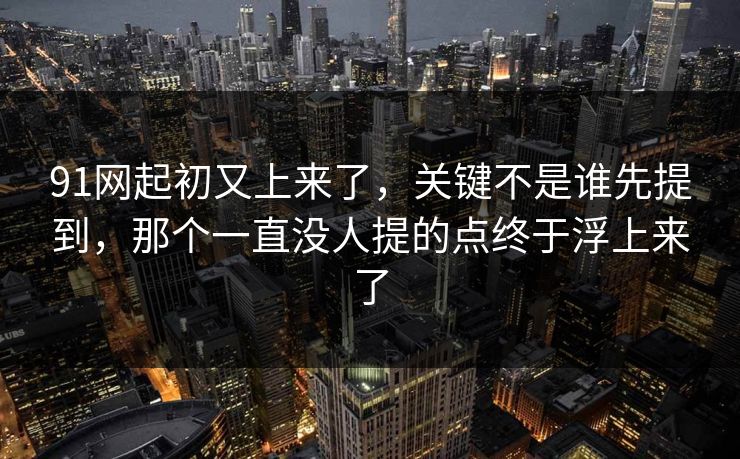 91网起初又上来了,关键不是谁先提到,那个一直没人提的点终于浮上来了 91网起初又上来了,关键不是谁先提到,那个一直没人提的点终于浮上来了