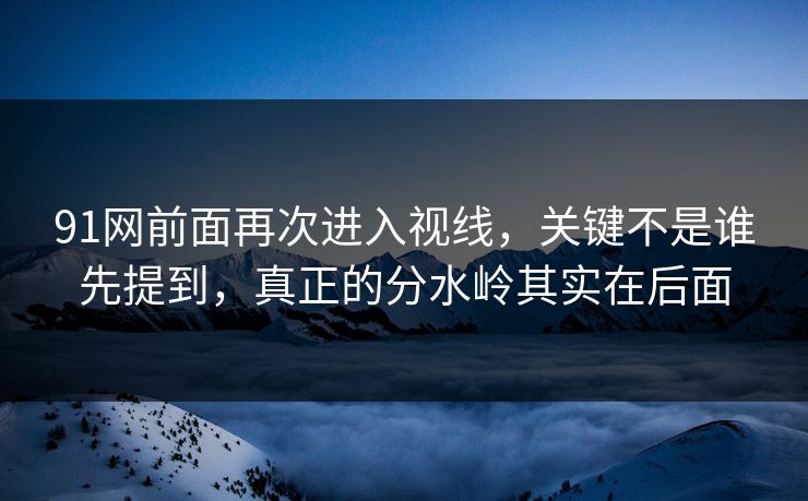91网前面再次进入视线，关键不是谁先提到，真正的分水岭其实在后面
