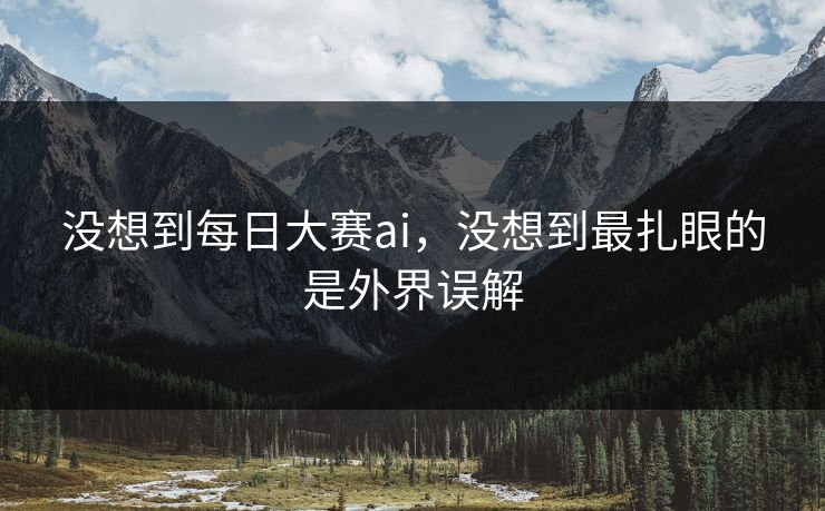 没想到每日大赛ai，没想到最扎眼的是外界误解