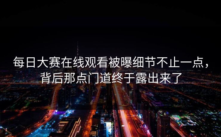 每日大赛在线观看被曝细节不止一点,背后那点门道终于露出来了 每日大赛在线观看被曝细节不止一点,背后那点门道终于露出来了