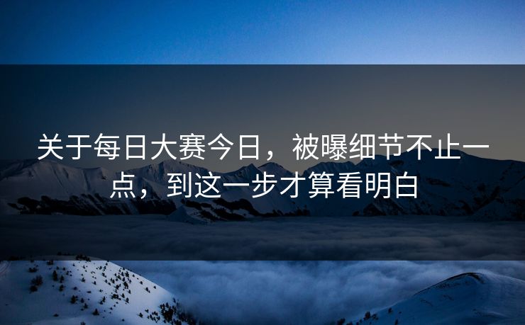 关于每日大赛今日,被曝细节不止一点,到这一步才算看明白 关于每日大赛今日,被曝细节不止一点,到这一步才算看明白