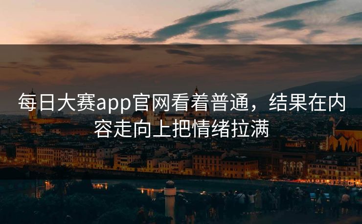 每日大赛app官网看着普通,结果在内容走向上把情绪拉满 每日大赛app官网看着普通,结果在内容走向上把情绪拉满