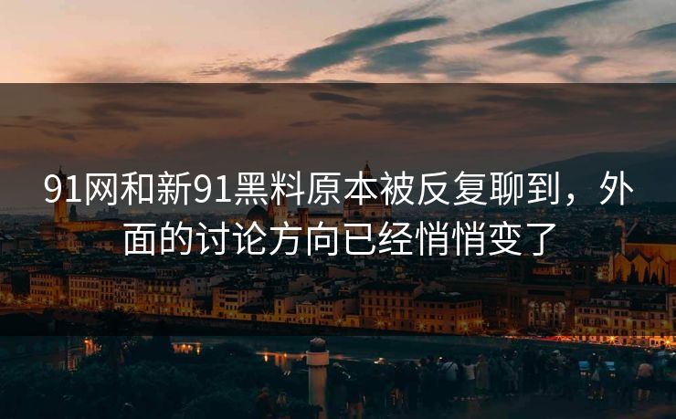 91网和新91黑料原本被反复聊到，外面的讨论方向已经悄悄变了