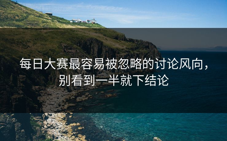 每日大赛最容易被忽略的讨论风向,别看到一半就下结论 每日大赛最容易被忽略的讨论风向,别看到一半就下结论