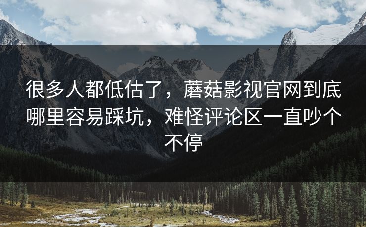 很多人都低估了,蘑菇影视官网到底哪里容易踩坑,难怪评论区一直吵个不停 很多人都低估了,蘑菇影视官网到底哪里容易踩坑,难怪评论区一直吵个不停