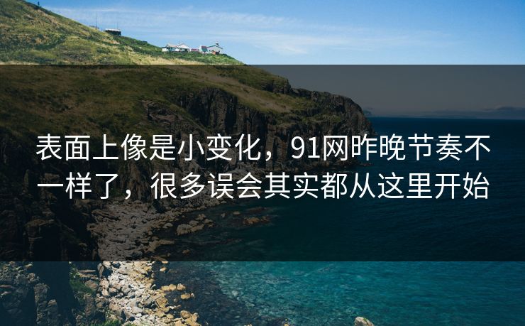 表面上像是小变化，91网昨晚节奏不一样了，很多误会其实都从这里开始