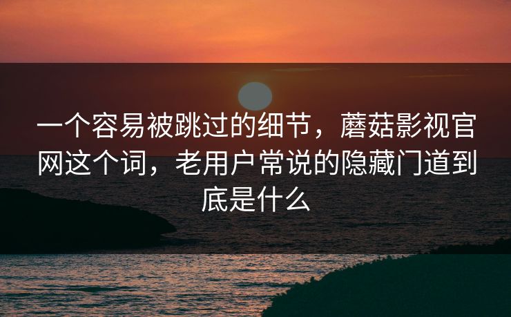 一个容易被跳过的细节，蘑菇影视官网这个词，老用户常说的隐藏门道到底是什么