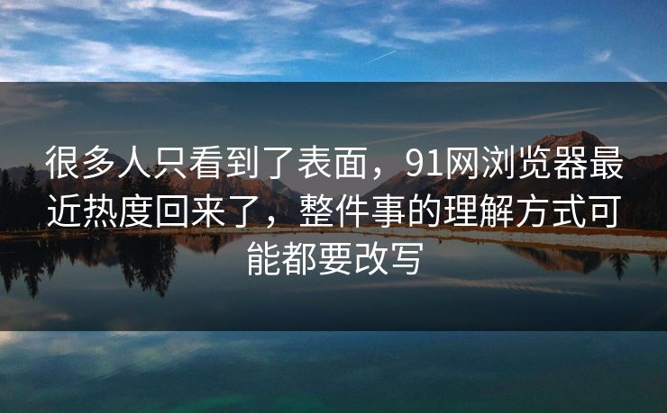 很多人只看到了表面，91网浏览器最近热度回来了，整件事的理解方式可能都要改写