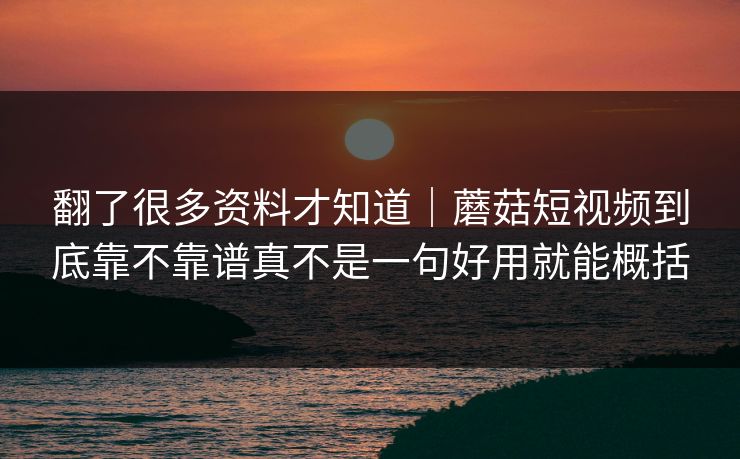 翻了很多资料才知道|蘑菇短视频到底靠不靠谱真不是一句好用就能概括 翻了很多资料才知道|蘑菇短视频到底靠不靠谱真不是一句好用就能概括
