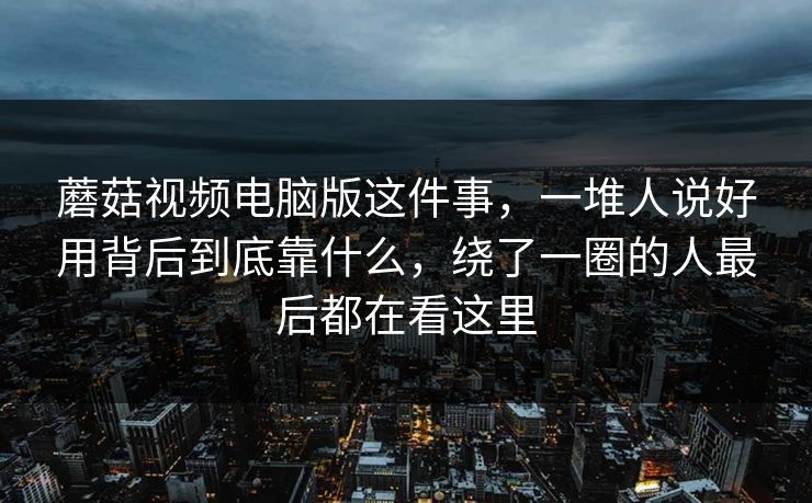 蘑菇视频电脑版这件事,一堆人说好用背后到底靠什么,绕了一圈的人最后都在看这里 蘑菇视频电脑版这件事,一堆人说好用背后到底靠什么,绕了一圈的人最后都在看这里