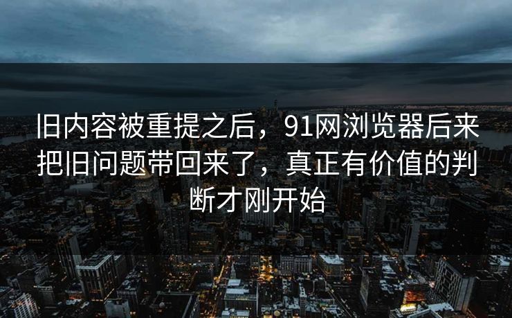 旧内容被重提之后，91网浏览器后来把旧问题带回来了，真正有价值的判断才刚开始