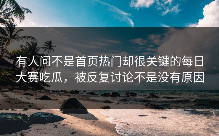 有人问不是首页热门却很关键的每日大赛吃瓜,被反复讨论不是没有原因 有人问不是首页热门却很关键的每日大赛吃瓜,被反复讨论不是没有原因