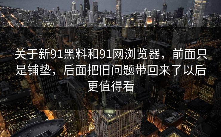 关于新91黑料和91网浏览器，前面只是铺垫，后面把旧问题带回来了以后更值得看