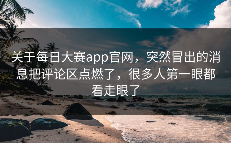 关于每日大赛app官网,突然冒出的消息把评论区点燃了,很多人第一眼都看走眼了 关于每日大赛app官网,突然冒出的消息把评论区点燃了,很多人第一眼都看走眼了