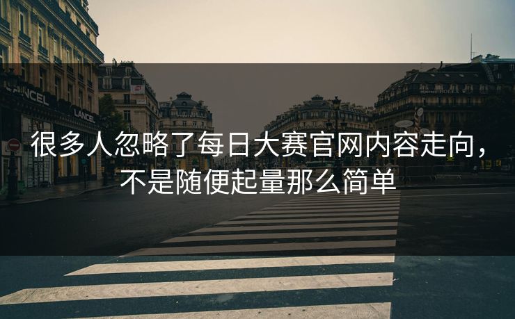 很多人忽略了每日大赛官网内容走向，不是随便起量那么简单