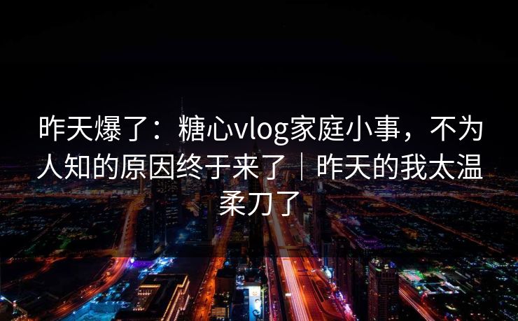 昨天爆了:糖心vlog家庭小事,不为人知的原因终于来了|昨天的我太温柔刀了 昨天爆了:糖心vlog家庭小事,不为人知的原因终于来了|昨天的我太温柔刀了