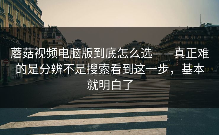 蘑菇视频电脑版到底怎么选——真正难的是分辨不是搜索看到这一步，基本就明白了