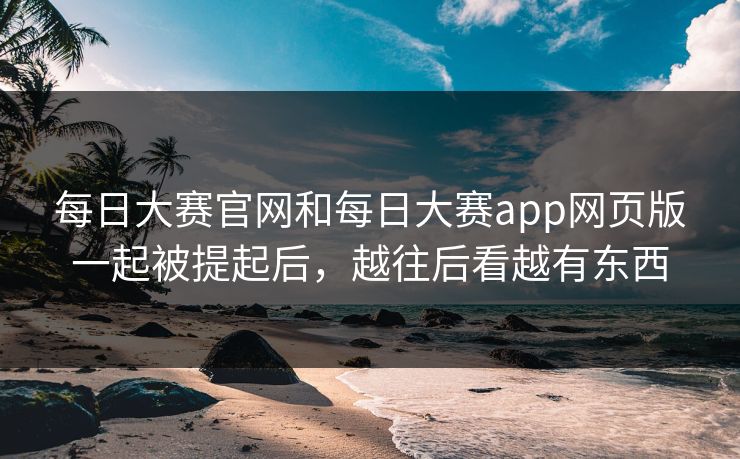 每日大赛官网和每日大赛app网页版一起被提起后,越往后看越有东西 每日大赛官网和每日大赛app网页版一起被提起后,越往后看越有东西