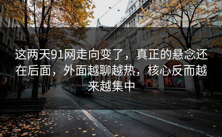 这两天91网走向变了,真正的悬念还在后面,外面越聊越热,核心反而越来越集中 这两天91网走向变了,真正的悬念还在后面,外面越聊越热,核心反而越来越集中