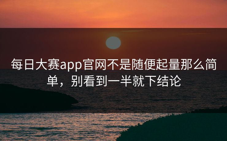 每日大赛app官网不是随便起量那么简单,别看到一半就下结论 每日大赛app官网不是随便起量那么简单,别看到一半就下结论
