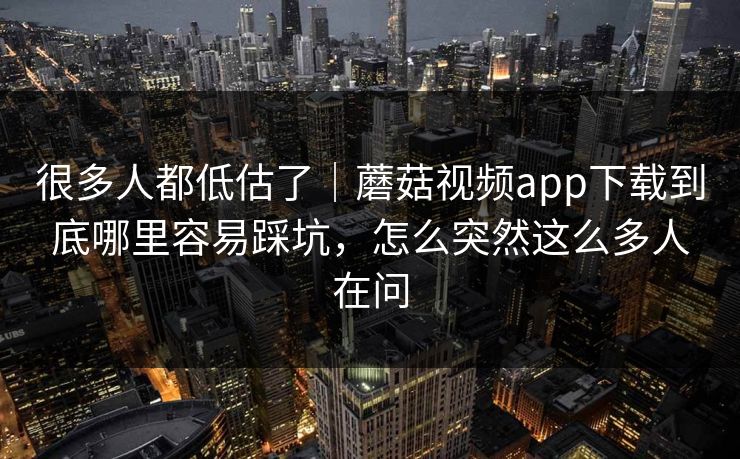 很多人都低估了|蘑菇视频app下载到底哪里容易踩坑,怎么突然这么多人在问 很多人都低估了|蘑菇视频app下载到底哪里容易踩坑,怎么突然这么多人在问