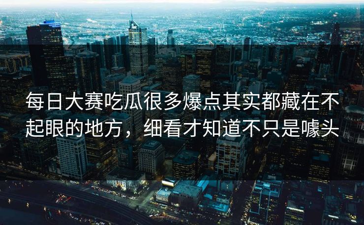 每日大赛吃瓜很多爆点其实都藏在不起眼的地方,细看才知道不只是噱头 每日大赛吃瓜很多爆点其实都藏在不起眼的地方,细看才知道不只是噱头